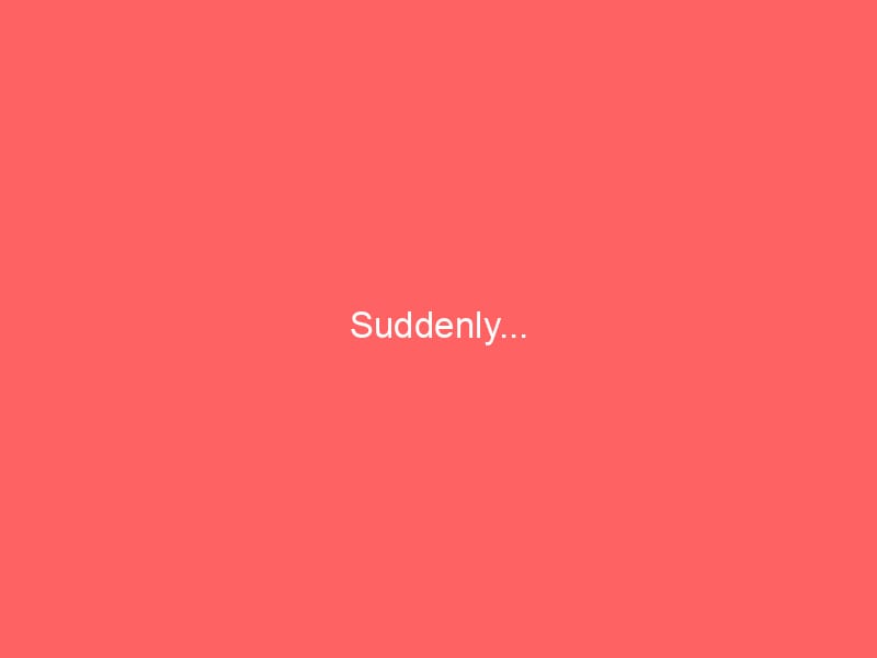 Suddenly…