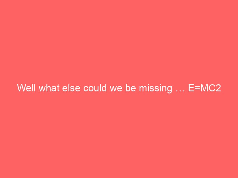 Well what else could we be missing … E=MC2 could actually be E=MC3